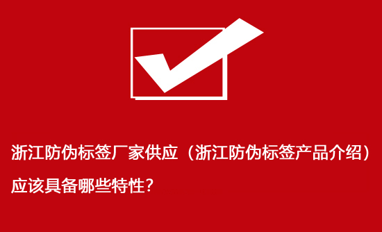 浙江防偽標簽廠家供應(yīng)（浙江防偽標簽產(chǎn)品介紹）應(yīng)該具備哪些特性？
